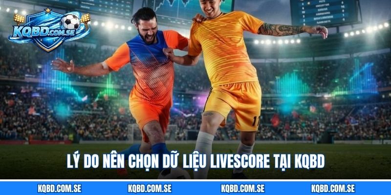 Lý do nên chọn dữ liệu LiveScore tại KQBD