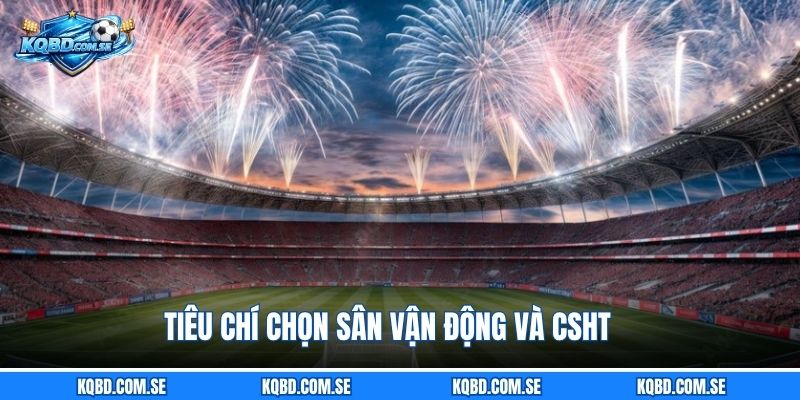 Tiêu chí chọn sân vận động và CSHT