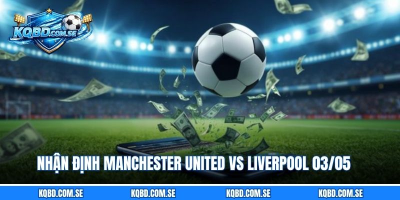 Nhận định Manchester United vs Liverpool 03/05