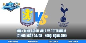 Nhận định Aston Villa vs Tottenham (01h00 ngày 04/05 – Ngoại hạng Anh)