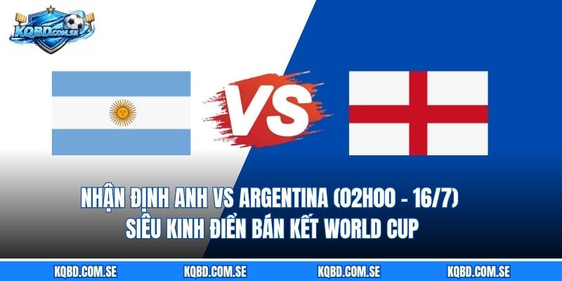 Nhận định Anh vs Argentina (02h00 - 16/7) Siêu kinh điển bán kết World Cup